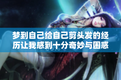 梦到自己给自己剪头发的经历让我感到十分奇妙与困惑
