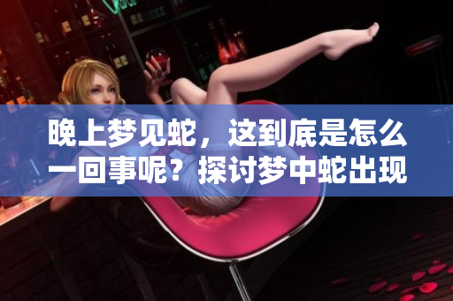 晚上梦见蛇，这到底是怎么一回事呢？探讨梦中蛇出现的深层意义