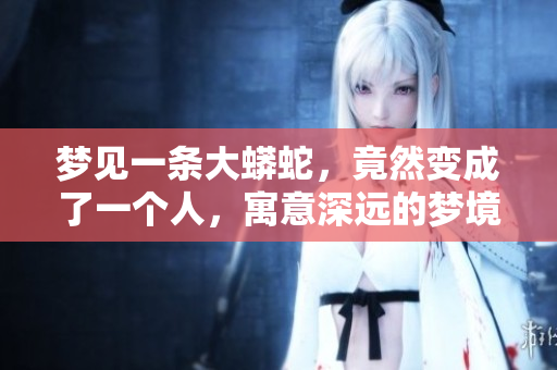 梦见一条大蟒蛇，竟然变成了一个人，寓意深远的梦境解析
