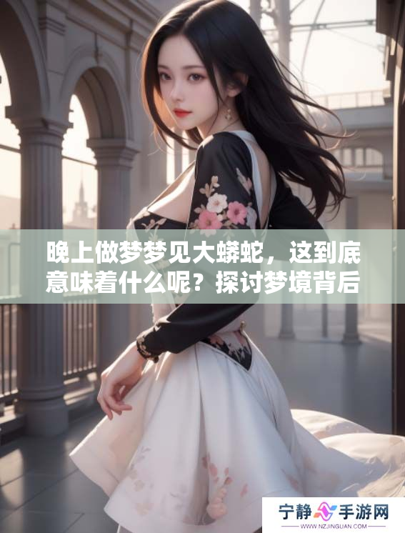 晚上做梦梦见大蟒蛇，这到底意味着什么呢？探讨梦境背后的深意