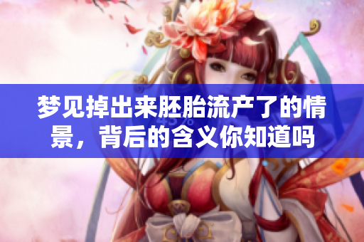 梦见掉出来胚胎流产了的情景，背后的含义你知道吗