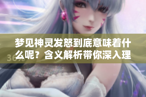 梦见神灵发怒到底意味着什么呢？含义解析带你深入理解梦境背后的玄机