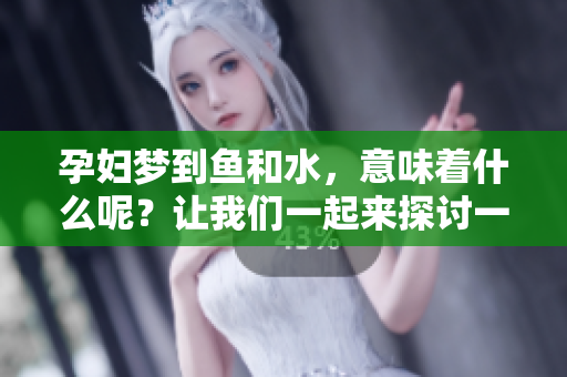 孕妇梦到鱼和水，意味着什么呢？让我们一起来探讨一下这个梦的预示。