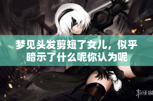 梦见头发剪短了女儿，似乎暗示了什么呢你认为呢