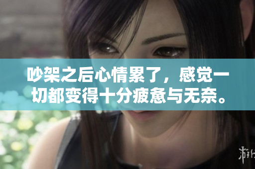 吵架之后心情累了，感觉一切都变得十分疲惫与无奈。