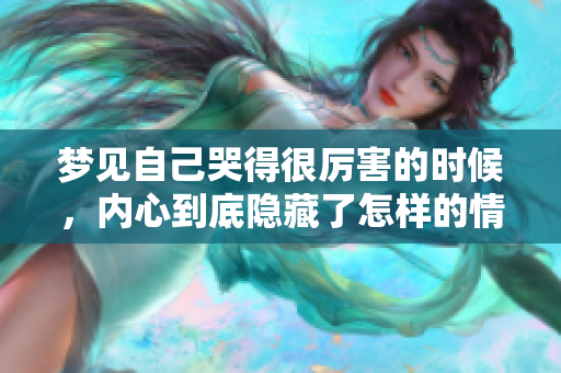 梦见自己哭得很厉害的时候，内心到底隐藏了怎样的情感呢