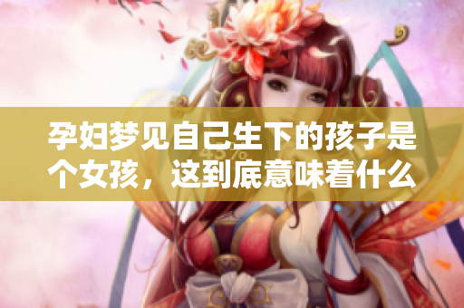 孕妇梦见自己生下的孩子是个女孩，这到底意味着什么呢