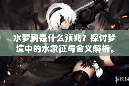水梦到是什么预兆？探讨梦境中的水象征与含义解析。