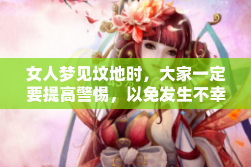 女人梦见坟地时，大家一定要提高警惕，以免发生不幸事件