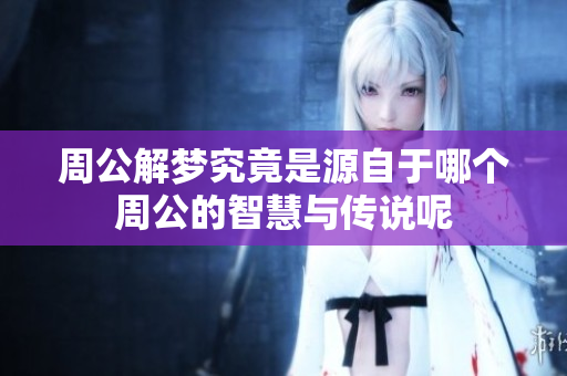 周公解梦究竟是源自于哪个周公的智慧与传说呢