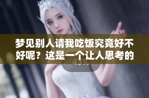 梦见别人请我吃饭究竟好不好呢？这是一个让人思考的问题。