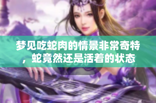 梦见吃蛇肉的情景非常奇特，蛇竟然还是活着的状态