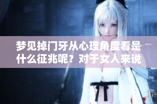 梦见掉门牙从心理角度看是什么征兆呢？对于女人来说又意味着什么呢？