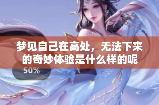 梦见自己在高处，无法下来的奇妙体验是什么样的呢