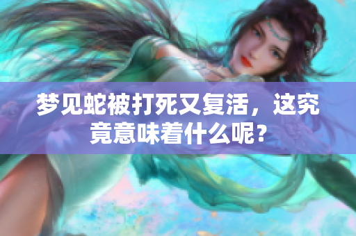梦见蛇被打死又复活，这究竟意味着什么呢？