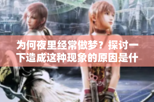 为何夜里经常做梦？探讨一下造成这种现象的原因是什么