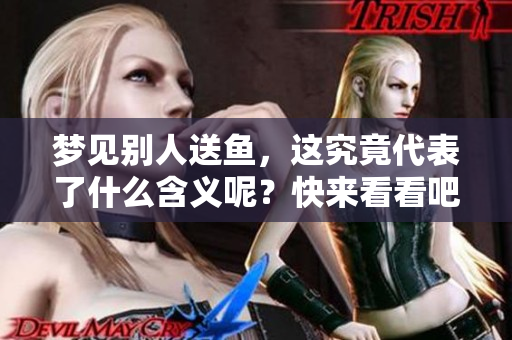 梦见别人送鱼，这究竟代表了什么含义呢？快来看看吧！