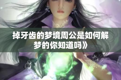 掉牙齿的梦境周公是如何解梦的你知道吗》