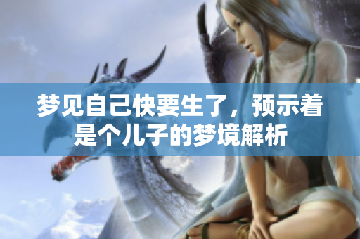 梦见自己快要生了，预示着是个儿子的梦境解析