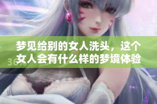 梦见给别的女人洗头，这个女人会有什么样的梦境体验呢