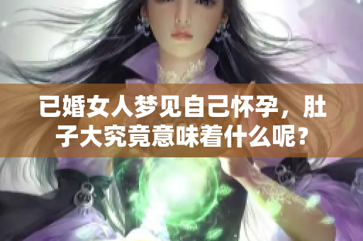 已婚女人梦见自己怀孕，肚子大究竟意味着什么呢？
