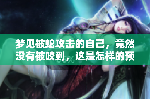 梦见被蛇攻击的自己，竟然没有被咬到，这是怎样的预兆呢