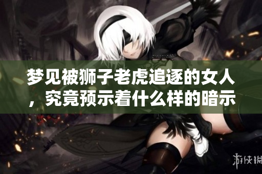 梦见被狮子老虎追逐的女人，究竟预示着什么样的暗示和象征呢