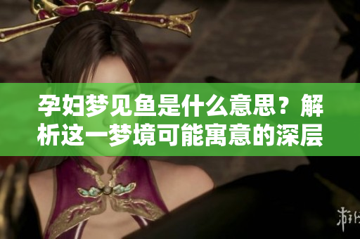 孕妇梦见鱼是什么意思？解析这一梦境可能寓意的深层含义