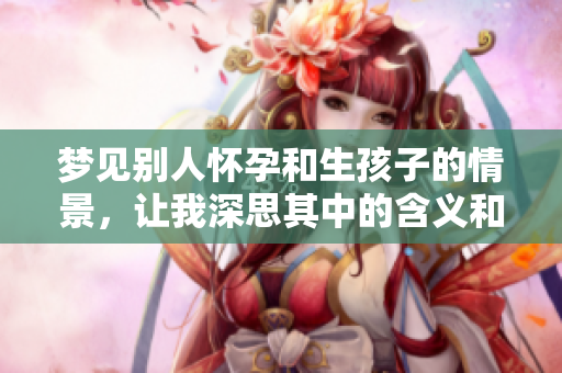 梦见别人怀孕和生孩子的情景，让我深思其中的含义和启示