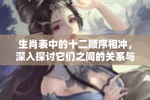 生肖表中的十二顺序相冲，深入探讨它们之间的关系与影响