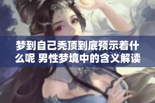 梦到自己秃顶到底预示着什么呢 男性梦境中的含义解读