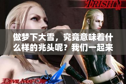 做梦下大雪，究竟意味着什么样的兆头呢？我们一起来探讨一下。