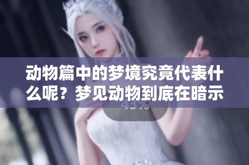 动物篇中的梦境究竟代表什么呢？梦见动物到底在暗示什么？