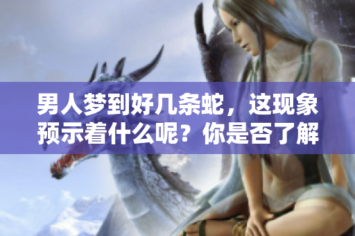 男人梦到好几条蛇，这现象预示着什么呢？你是否了解其中的深意？