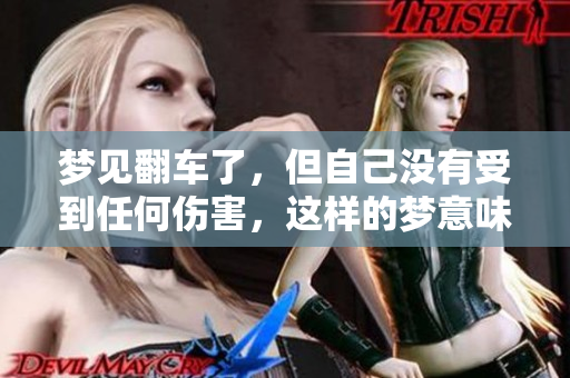 梦见翻车了，但自己没有受到任何伤害，这样的梦意味着什么呢