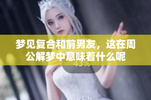 梦见复合和前男友，这在周公解梦中意味着什么呢
