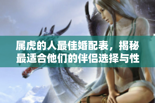 属虎的人最佳婚配表，揭秘最适合他们的伴侣选择与性格解析