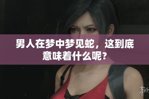 男人在梦中梦见蛇，这到底意味着什么呢？