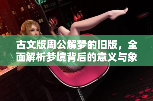 古文版周公解梦的旧版，全面解析梦境背后的意义与象征内容