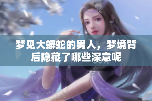 梦见大蟒蛇的男人，梦境背后隐藏了哪些深意呢