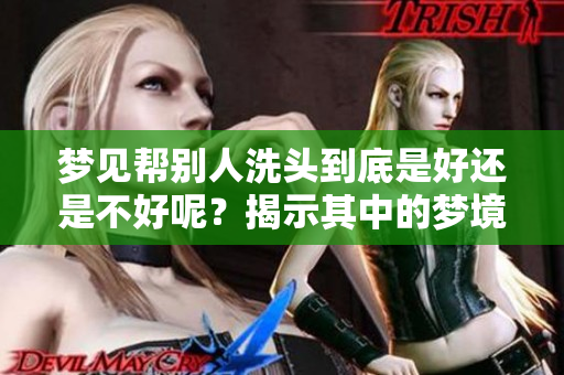 梦见帮别人洗头到底是好还是不好呢？揭示其中的梦境含义和解读。