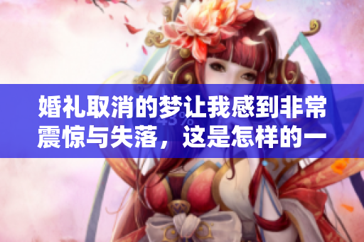 婚礼取消的梦让我感到非常震惊与失落，这是怎样的一场梦呢