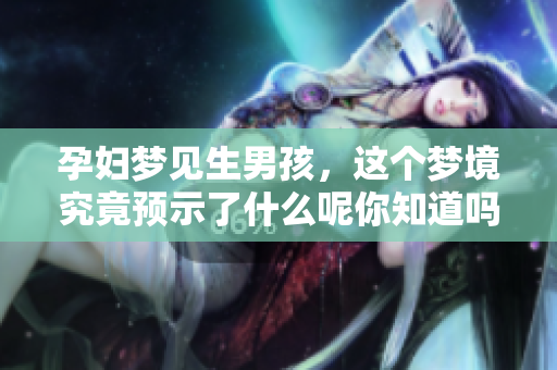 孕妇梦见生男孩，这个梦境究竟预示了什么呢你知道吗