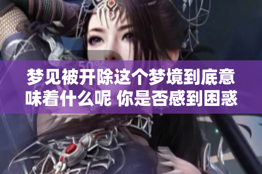 梦见被开除这个梦境到底意味着什么呢 你是否感到困惑和不安有这样的梦境呢