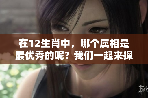 在12生肖中，哪个属相是最优秀的呢？我们一起来探讨一下吧！