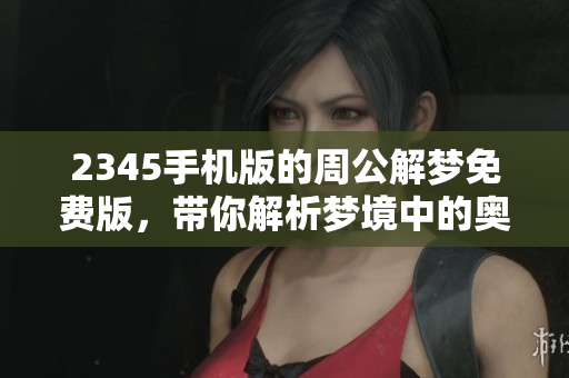 2345手机版的周公解梦免费版，带你解析梦境中的奥秘与含义