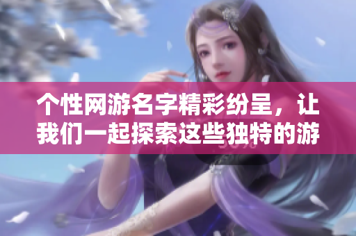 个性网游名字精彩纷呈，让我们一起探索这些独特的游戏称号吧