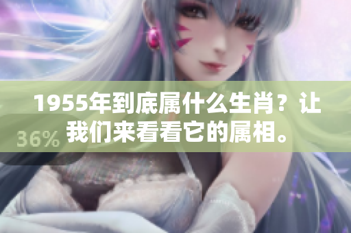1955年到底属什么生肖？让我们来看看它的属相。