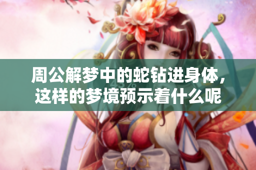 周公解梦中的蛇钻进身体，这样的梦境预示着什么呢