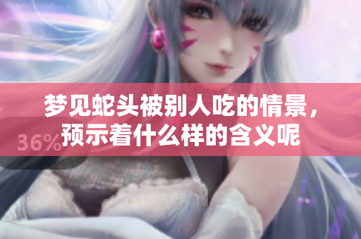 梦见蛇头被别人吃的情景，预示着什么样的含义呢